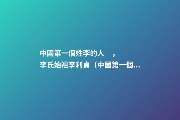 中國第一個姓李的人，李氏始祖李利貞（中國第一個姓李的人,李氏始祖李利貞是誰）